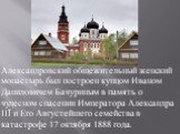 Александровский общежительный женский монастырь был построен купцом Иваном Даниловичем Бачуриным в память о чудесном спасении Императора Александра III и Его Августейшего семейства в катастрофе 17 октября 1888 года.