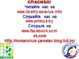 СПАСИБО! Читайте нас на www.liberty-belarus.info Слушайте нас на www.primus.by Спорьте на www.facebook.com vk.com http://romanchuk-jaroslav.blog.tut.by/
