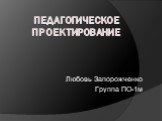 Педагогическое проектирование. Любовь Запорожченко Группа ПО-1м