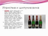 Игристые и шипучие вина. Игристые вина — Советское шампанское, красные игристые вина и игристые мускаты. Эти вина приготовляют из специально подготовленных сухих виноматериалов или недобродов при вторичном брожении в герметических сосудах или бутылках в условиях повышающейся концентрации двуокиси уг