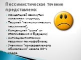 Концепцией замкнутых локальных структур; Теорией "технологического пессимизма”; Концепцией "шока" от столкновения с будущим; Антисциентистскими теориями технофобизма; Учениями "консервативного обновления" начала 80-х годов. Пессимистическое течение представлено: