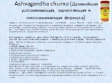 Ashvagandha churna (Древнейшая успокаивающая, укрепляющая и омолаживающая формула). Название её происходит от двух санскритских слов "Ашва" – конь и "Гандха" – трава, поскольку она наделяет "лошадиной" жизненной и сексуальной энергией. Ашвагандха успокаивает ум, способс