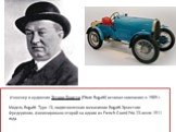 Инженер и художник Этторе Бугатти (Ettore Bugatti) основал компанию в 1909 г. Модель Bugatti Type 13, подготовленная механиком Bugatti Эрнестом Фредериком, финишировала второй на одном из French Grand Prix 23 июля 1911 года.