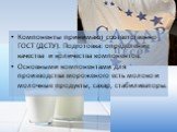 Компоненты принимают соответственно ГОСТ (ДСТУ). Подготовка: определение качества и количества компонентов. Основными компонентами для производства мороженого есть молоко и молочные продукты, сахар, стабилизаторы.