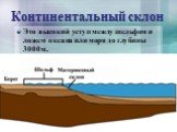 Континентальный склон. Это высокий уступ между шельфом и ложем океана или моря до глубины 3000м.