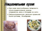 При всем многообразии татарского стола предпочтение всегда отдавалось мясу и блюдам из него. Распространенным мясным кушаньем была куллама, бишбармак. Национальная кухня