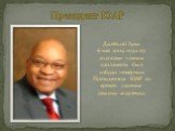 Президент ЮАР. Джейкоб Зума. 6 мая 2009 года 277 голосами членов парламента был избран четвёртым Президентом ЮАР со времен падения режима апартеида.