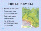 ВОДНЫЕ РЕСУРСЫ. Более 2 тыс. рек ¼ часть стока российских рек Крупные реки судоходны На юге реки используют для орошения