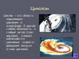 Циклон. Циклон – это область пониженного давления в атмосфере. В центре слабая облачность и слабый ветер (глаз циклона), а вокруг наблюдаются ураганные скорости вращения воздуха (стена циклона).