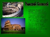 Амфитеатр Флавиев или Колизей - самый большой из древнеримских амфитеатров и одно из самых примечательных сооружений в мире: длина его наружного эллипса равняется 524 м, большая ось — 187 м, малая ось — 155 м, длина арены — 85 м, её ширина 53 м; высота его стен — от 48 до 50 метров. При таких размер