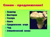 Слово – предложение! Экватор Виктория Сахара Конго Средиземное море Чад Атлантический океан
