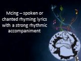 Mcing – spoken or chanted rhyming lyrics with a strong rhythmic accompaniment
