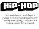 is a musical genre consisting of a stylized rhythmic music that commonly accompanies rapping, a rhythmic and rhyming speech that is chanted.