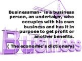 Businessman- is a business person, an undertaker, who occupies with his own business and has it in purpose to get profit or another benefits. ( The economic's dictionary)