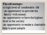 The advantages: -a high level of comfortable life - an opportunity to provide the family with money -an opportunity to have the highest level in the society -an opportunity to render a charitable help to poor people