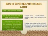 How to Write the Perfect Sales Letter. Create a short, powerful headline. Start the body of the letter with a polite but personal tone. Ask a question that lists the greatest benefits of your offer. How will your product or service make your reader's life better? Why is your product or offer better 