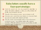 Sales letters usually have a four-part strategy: Catch the reader's eye: it is very crucial in a sales letter to attract the reader's attention or else you will probably fail to sell your product or service Describe the product or service you are trying to sell Convince your reader that your claims 