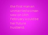 the first man an unmarried woman saw on 14th February would be her future husband;