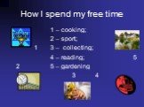 How I spend my free time. 1 – cooking; 2 – sport; 1 3 – collecting; 4 – reading; 5 2 5 – gardening 3 4