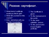 Резюме: сертификат. What kind of certificate would you like to get? What did you learn in this course? How and where will you use this knowledge? The Certificate is given: To the best person in the world. To the most optimistic person. To the person who knows English perfectly!