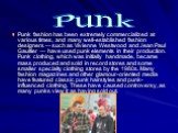 Punk fashion has been extremely commercialized at various times, and many well-established fashion designers — such as Vivienne Westwood and Jean Paul Gaultier — have used punk elements in their production. Punk clothing, which was initially handmade, became mass produced and sold in record stores a
