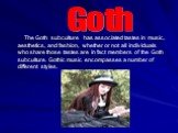 The Goth subculture has associated tastes in music, aesthetics, and fashion, whether or not all individuals who share those tastes are in fact members of the Goth subculture. Gothic music encompasses a number of different styles. Goth