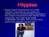 Hippies sought to free themselves from societal restrictions, choose their own way, and find new meaning in life. One expression of hippie independence from societal norms was found in their standard of dress and grooming, which made hippies instantly recognizable to one another, and served as a vis