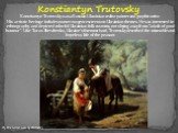 Konstiantyn Trutovsky. Konstiantyn Trutovsky was a Russian-Ukrainian realist painter and graphic artist. His artistic heritage includes numerous genre screens on Ukrainian themes. He was interested in ethnography and depicted colorful Ukrainian folk customs, not shying away from "a dash of good
