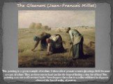 The Gleaners (Jean-Francois Millet). This painting is a great example of realism. It shows three peasant women gleaning a field for some scraps of wheat. They are bent over in hard work in the hope of finding a tiny bit of food. This painting was not well received by the French upper class when it w