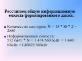 Рассчитаем общую информационную емкость форматированного диска: Количество секторов: N = 18 * 80 * 2 = 2880 Информационная емкость: 512 байт * N = 1 474 560 байт = 1 440 Кбайт =1,40625 Мбайт