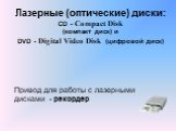 Лазерные (оптические) диски: CD - Compact Disk (компакт диск) и DVD - Digital Video Disk (цифровой диск). Привод для работы с лазерными дисками - рекордер