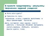 В проекте представлены результаты творческих заданий учащихся: Жить или курить? Прогулка по лесу. Творческие отчёты учеников выполнены в виде презентаций, буклетов. Дети, составляя свои задачи, учатся работать с большим объёмом материала, делать выводы, обобщать, излагать мысли кратко, точно.