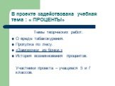 В проекте задействована учебная тема : « ПРОЦЕНТЫ». Темы творческих работ: О вреде табакокурения. Прогулка по лесу. «Заморочки из бочки.» История возникновения процентов. Участники проекта – учащиеся 5 и 7 классов.