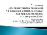 Создание «Интерактивного тренажера по решению логических задач табличным способом» в программе Excel. Исполнитель: учащийся 8А класса МКОУ СОШ №3 Бибер Дмитрий Сергеевич