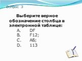 Вопрос 3. Выберите верное обозначение столбца в электронной таблице: A. DF B. F12; C. АБ; D. 113