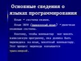 Основные сведения о языках программирования. Язык – система знаков. Язык ЭВМ (машинный язык) – двоичная знаковая система. Поэтому, чтобы компьютер мог понять написанную программу, она должна быть переведена на язык, понятный компьютеру. Этот процесс перевода называется трансляцией.