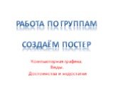 Работа по группам Создаём постер. Компьютерная графика. Виды. Достоинства и недостатки