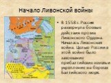 Начало Ливонской войны. В 1558 г. Россия развернула боевые действия против Ливонского Ордена. Началась Ливонская война. Целью России в этой войне было завоевание прибалтийских земель и укрепление на берегах Балтийского моря.
