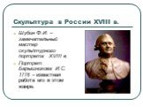 Шубин Ф.И. – замечательный мастер скульптурного портрета XVIII в. Портрет Барышникова И.С. 1778 – известная работа его в этом жанре.