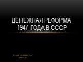 Выполнила: Федорченкова Нина группа № 3314. Денежная реформа 1947 года в СССР