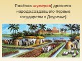 Посёлок шумеров( древнего народа,создавшего первые государства в Двуречье)