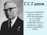 Г.С.Галеев. Селекционер Кубани. Работал вместе с М.И.Хаджиновым по созданию кукурузных гибридов. В итоге появились новые, высокоурожайные сорта.