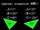 Существует ли треугольник АВС ? Ŀ А = 5 º Ŀ В =105 º Ŀ С = 90 º. Ŀ А = 25 º Ŀ В = 25 º Ŀ С = 130 º. 200º 180º