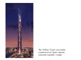 The Al Burj. После окончания строительства будет самым высоким зданием в мире.