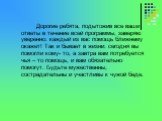 Дорогие ребята, подытожив все ваши ответы в течение всей программы, заверяю уверенно: каждый из вас помощь ближнему окажет! Так и бывает в жизни: сегодня вы помогли кому- то, а завтра вам потребуется чья – то помощь, и вам обязательно помогут. Будьте мужественны, сострадательны и участливы к чужой б