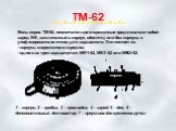 ТМ-62. Мины серии ТМ-62, неокончательно снаряженные представляют собой заряд ВВ, заключенный в корпус, оболочку или без корпуса, с унифицированным очком для взрывателя. Они состоят из: - корпуса, снаряженного зарядом; - одного из трех взрывателей: МВЧ-62, МВЗ-62 или МВШ-62. 1 – корпус; 2 – пробка; 3