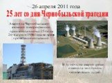 26 апреля 2011 года. Авария на Чернобыльской атомной электростанции произошла в ночь с 25-го на 26-е апреля 1986 года во время проведения испытаний. В ту ночь эта авария резко изменила миллионы человеческих судеб. 25 лет со дня Чернобыльской трагедии