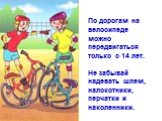 По дорогам на велосипеде можно передвигаться только с 14 лет. Не забывай надевать шлем, налокотники, перчатки и наколенники.