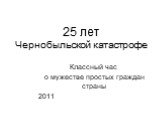 Классный час о мужестве простых граждан страны 2011. 25 лет Чернобыльской катастрофе