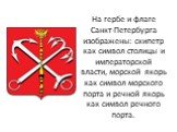 На гербе и флаге Санкт-Петербурга изображены: скипетр как символ столицы и императорской власти, морской якорь как символ морского порта и речной якорь как символ речного порта.